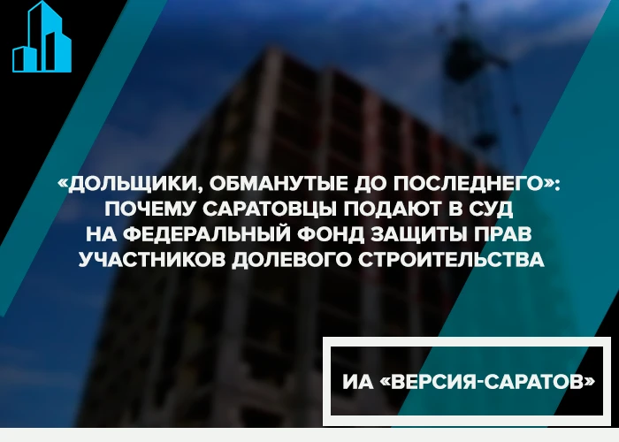 «Дольщики, обманутые до последнего»: почему саратовцы подают в суд на федеральный Фонд защиты прав участников долевого строительства