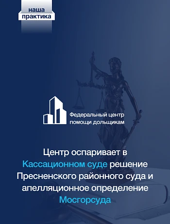  Центр помощи дольщикам оспаривает в кассационном суде решение Пресненского районного суда и апелляционное Определение Мосгорсуда 