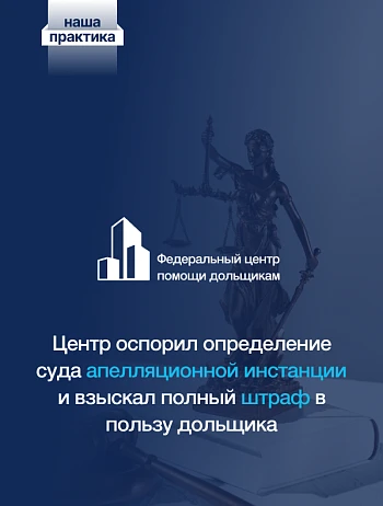  Центр помощи дольщикам оспорил определение Суда апелляционной инстанции и взыскал полный штраф в пользу дольщика 